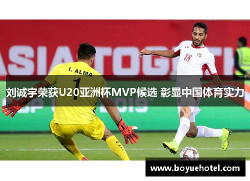 刘诚宇荣获U20亚洲杯MVP候选 彰显中国体育实力